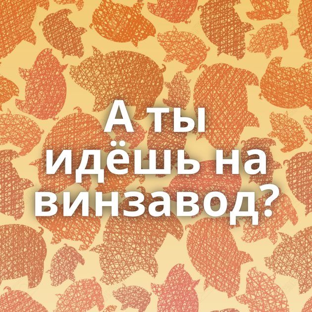 А ты идёшь на винзавод?
