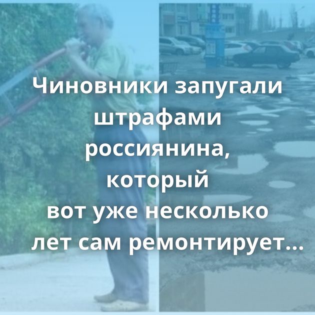 Чиновники запугали штрафами россиянина, который вот уже несколько лет сам ремонтирует дороги