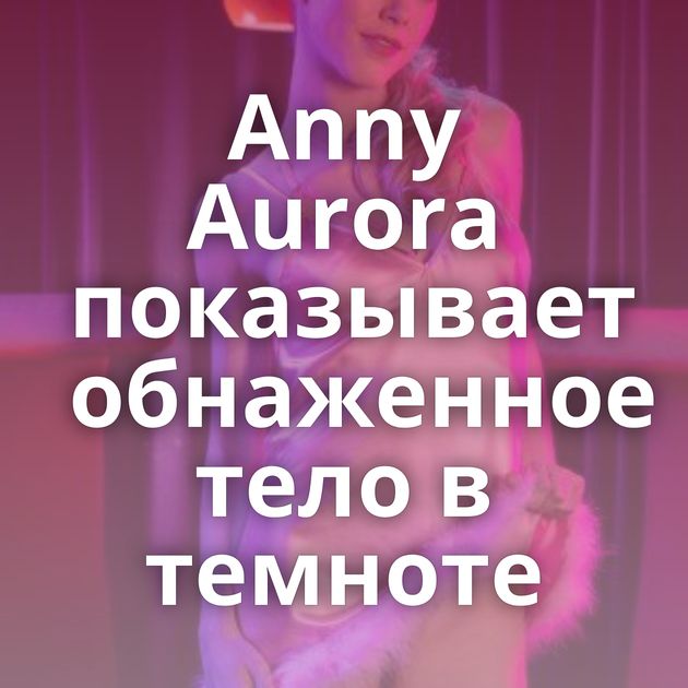 Anny Aurora показывает обнаженное тело в темноте