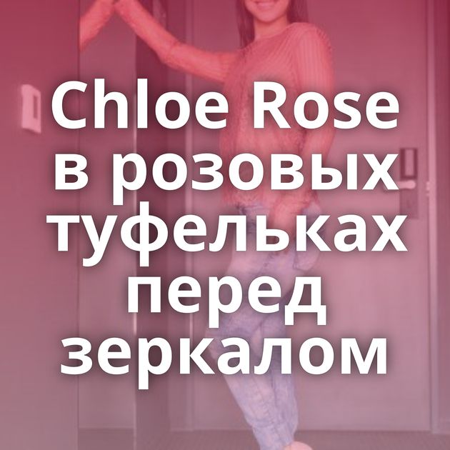 Chloe Rose в розовых туфельках перед зеркалом