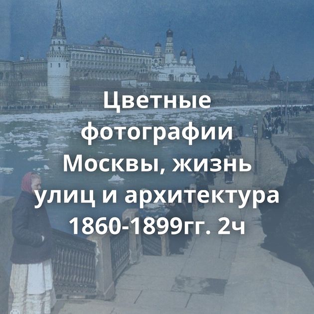 Цветные фотографии Москвы, жизнь улиц и архитектура 1860-1899гг. 2ч