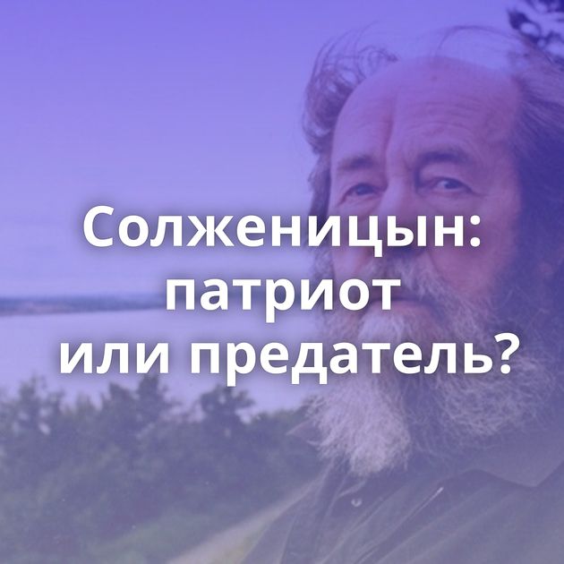 Солженицын: патриот или предатель?