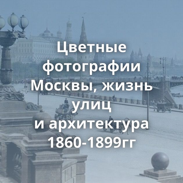 Цветные фотографии Москвы, жизнь улиц и архитектура 1860-1899гг