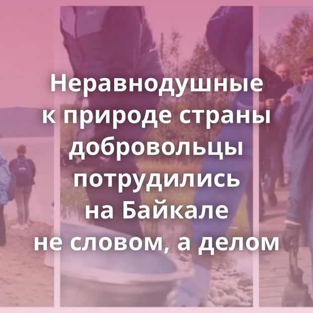Неравнодушные к природе страны добровольцы потрудились на Байкале не словом, а делом