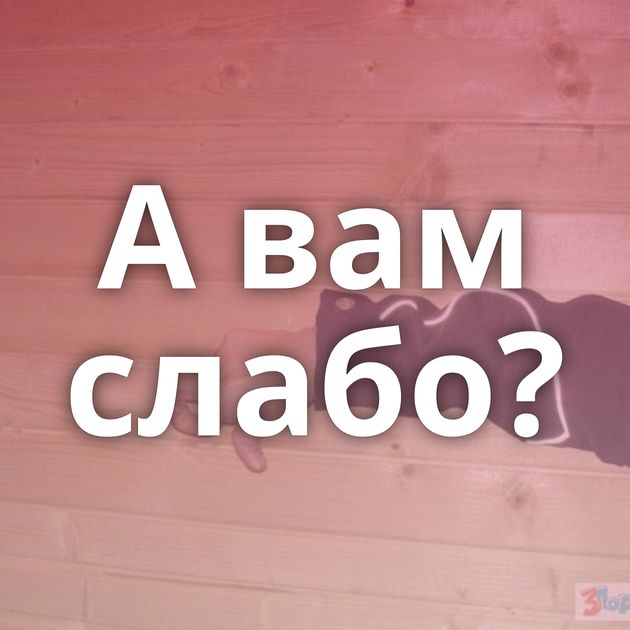 А вам слабо?