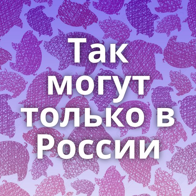 Так могут только в России