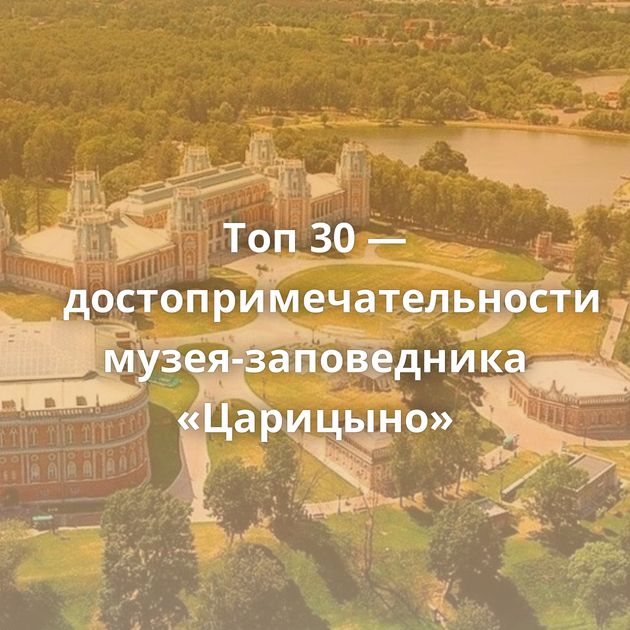 Топ 30 — достопримечательности музея-заповедника «Царицыно»