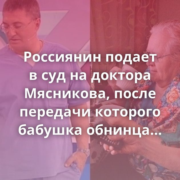 Россиянин подает в суд на доктора Мясникова, после передачи которого бабушка обнинца избавилась от фена