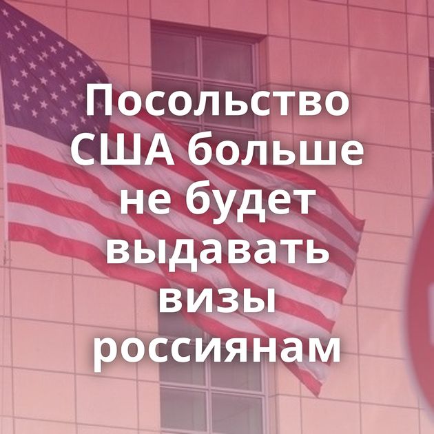 Посольство США больше не будет выдавать визы россиянам