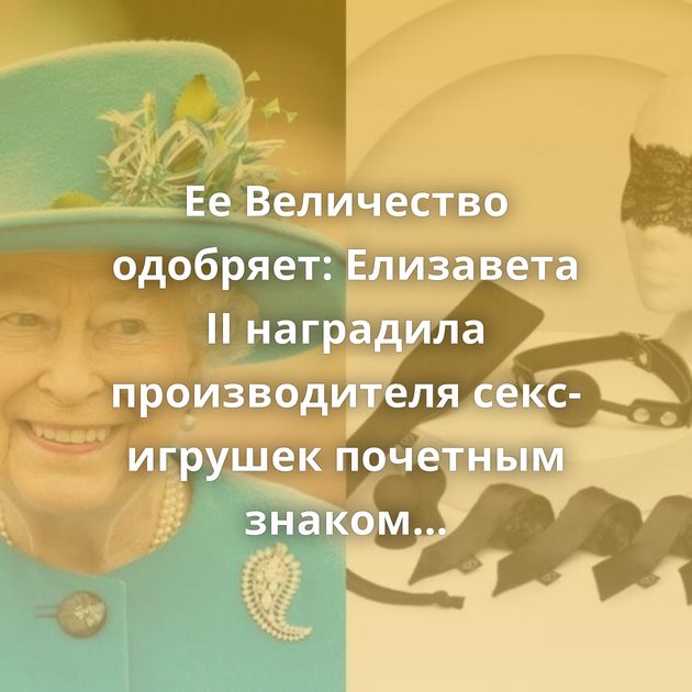 Ее Величество одобряет: Елизавета II наградила производителя секс-игрушек почетным знаком качества