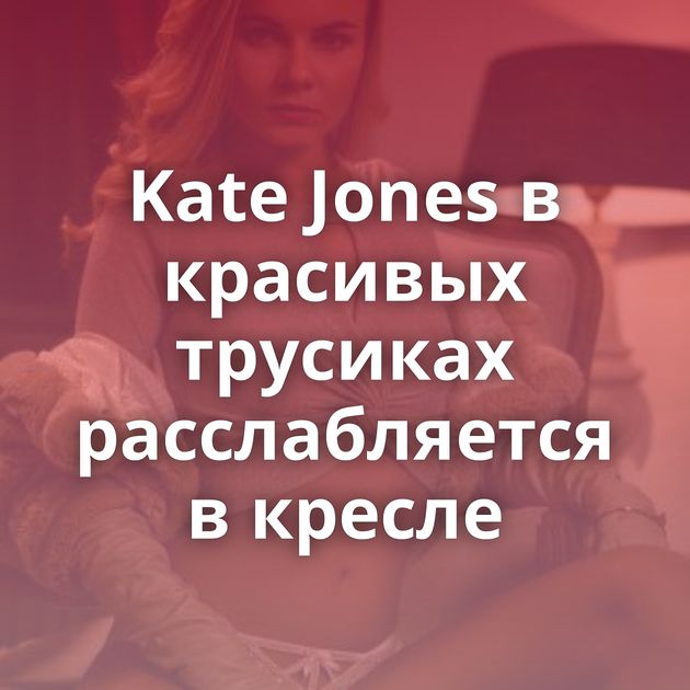 Kate Jones в красивых трусиках расслабляется в кресле