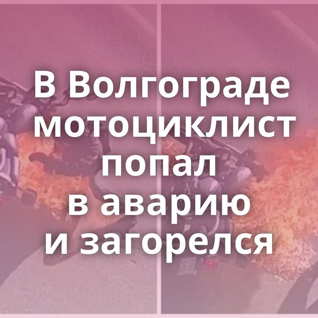 В Волгограде мотоциклист попал в аварию и загорелся