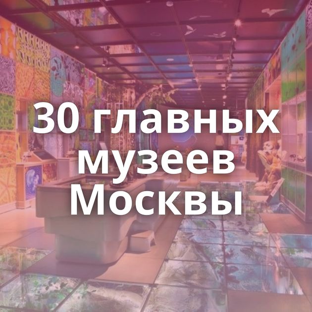 30 главных музеев Москвы