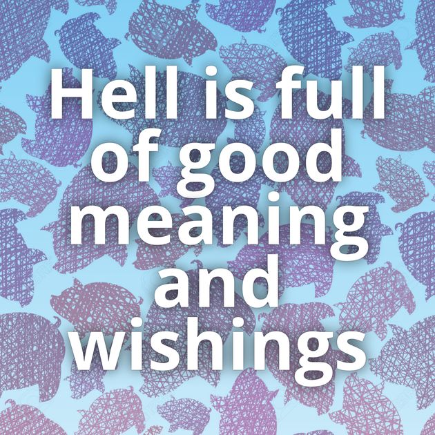 Hell is full of good meaning and wishings