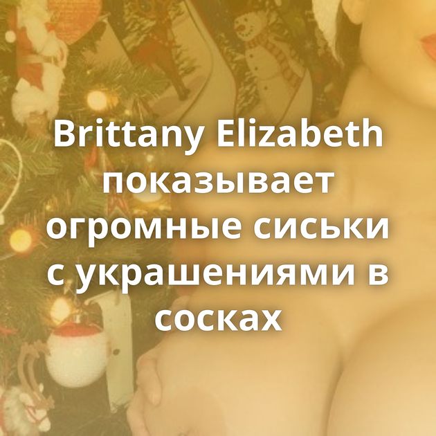 Brittany Elizabeth показывает огромные сиськи с украшениями в сосках