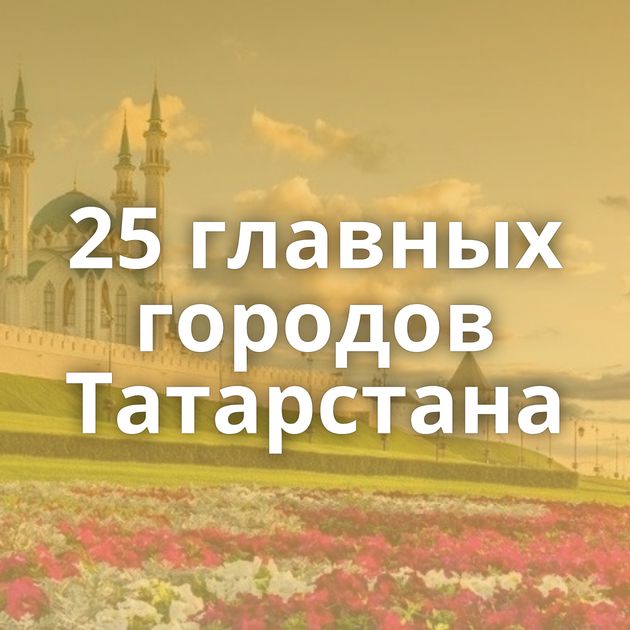 25 главных городов Татарстана