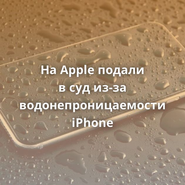 На Apple подали в суд из-за водонепроницаемости iPhone
