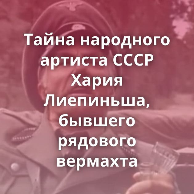 Тайна народного артиста СССР Хария Лиепиньша, бывшего рядового вермахта