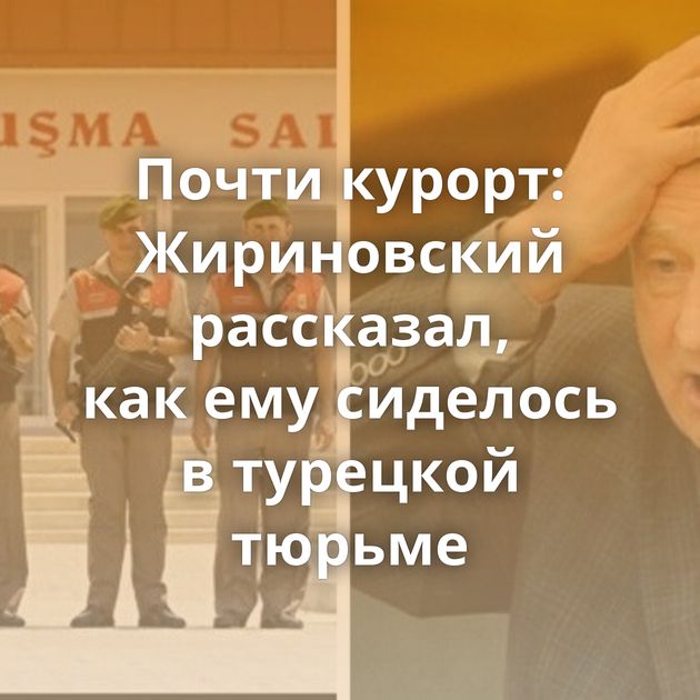 Почти курорт: Жириновский рассказал, как ему сиделось в турецкой тюрьме
