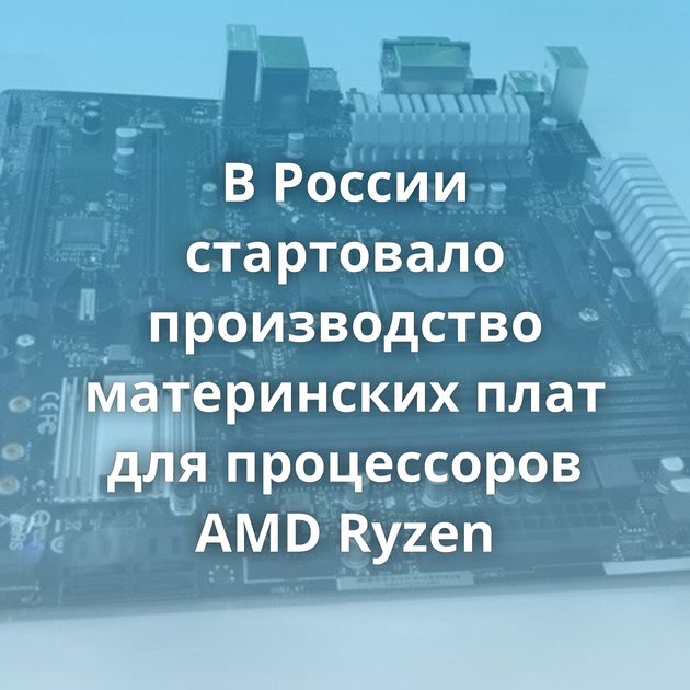 В России стартовало производство материнских плат для процессоров AMD Ryzen