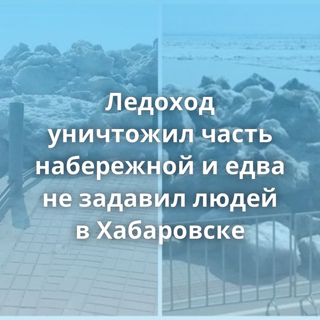 Ледоход уничтожил часть набережной и едва не задавил людей в Хабаровске