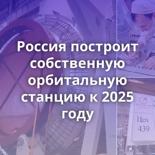 Россия построит собственную орбитальную станцию к 2025 году