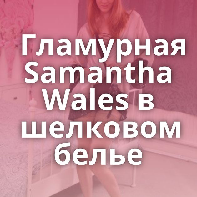 Гламурная Samantha Wales в шелковом белье