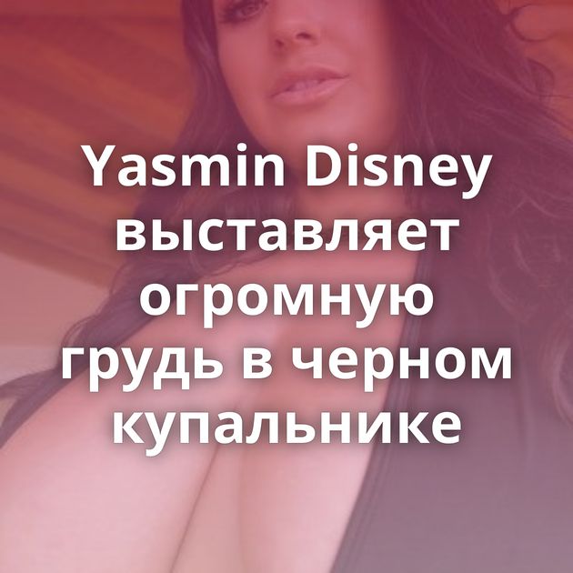 Yasmin Disney выставляет огромную грудь в черном купальнике
