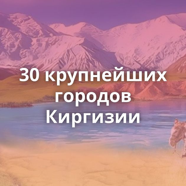 30 крупнейших городов Киргизии