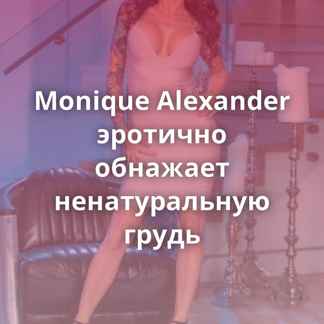 Monique Alexander эротично обнажает ненатуральную грудь