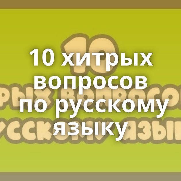 10 хитрых вопросов по русскому языку