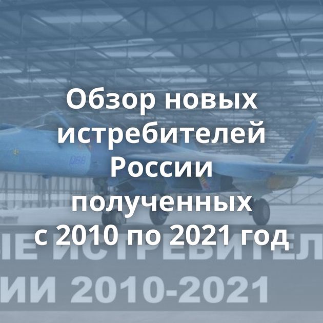 Обзор новых истребителей России полученных с 2010 по 2021 год