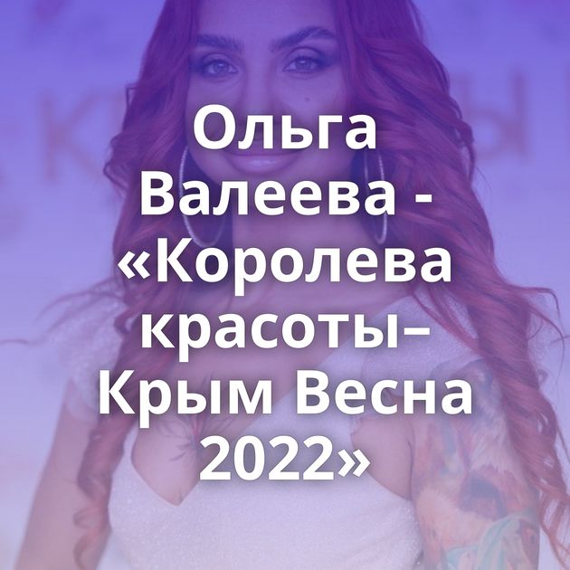 Ольга Валеева - «Королева красоты– Крым Весна 2022»