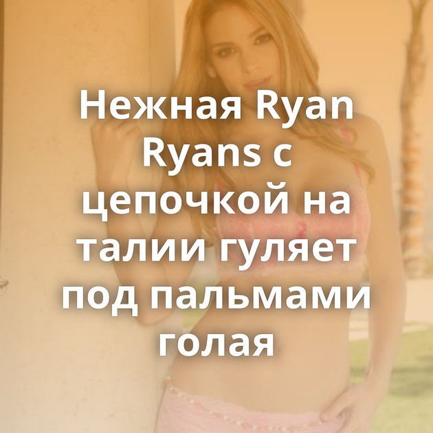 Нежная Ryan Ryans с цепочкой на талии гуляет под пальмами голая