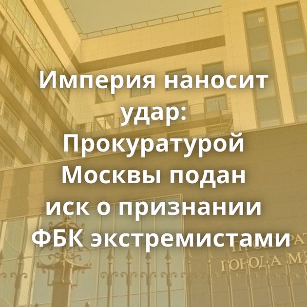 Империя наносит удар: Прокуратурой Москвы подан иск о признании ФБК экстремистами