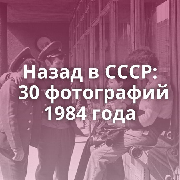 Назад в СССР: 30 фотографий 1984 года
