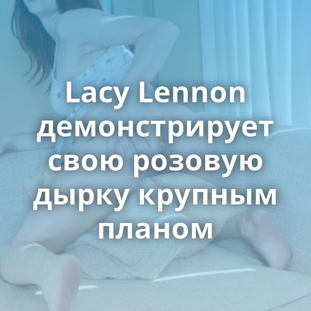 Lacy Lennon демонстрирует свою розовую дырку крупным планом