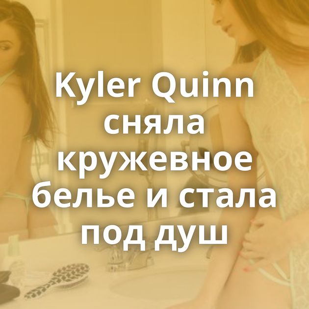 Kyler Quinn сняла кружевное белье и стала под душ
