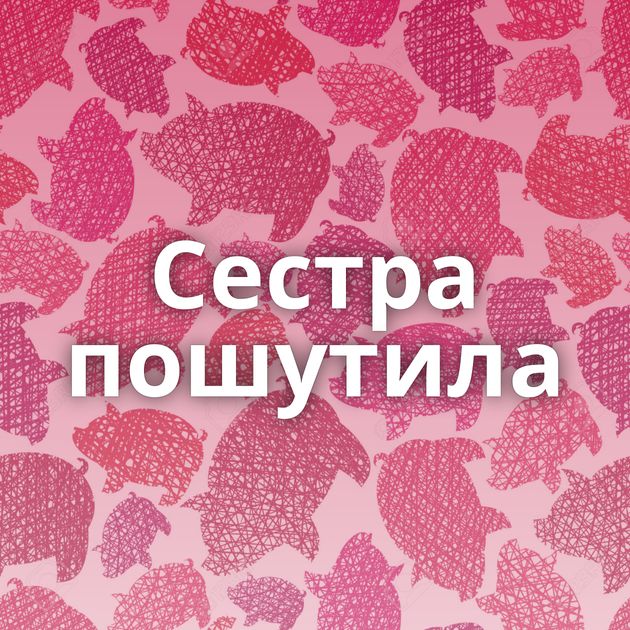 Сестра пошутила
