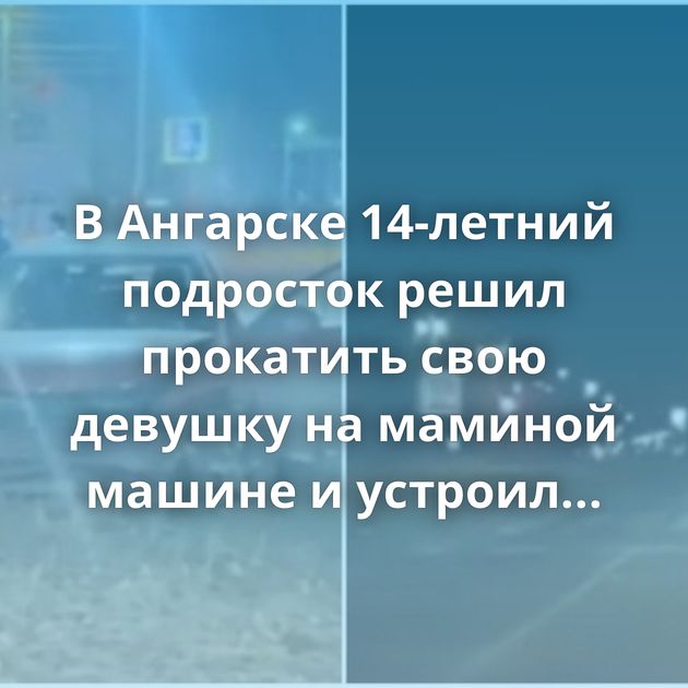В Ангарске 14-летний подросток решил прокатить свою девушку на маминой машине и устроил погоню