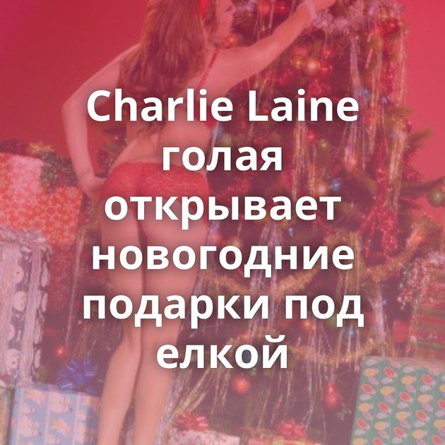Charlie Laine голая открывает новогодние подарки под елкой
