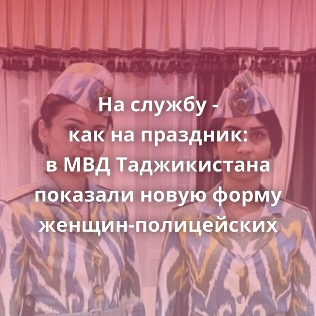 На службу - как на праздник: в МВД Таджикистана показали новую форму женщин-полицейских