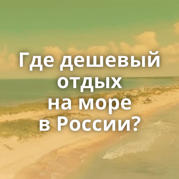 Где дешевый отдых на море в России?
