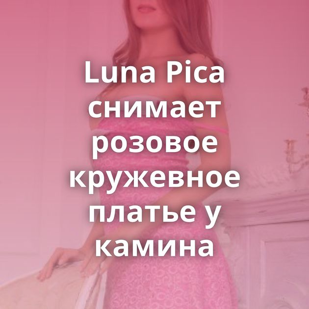 Luna Pica снимает розовое кружевное платье у камина