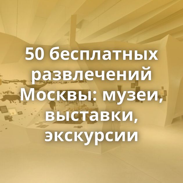 50 бесплатных развлечений Москвы: музеи, выставки, экскурсии