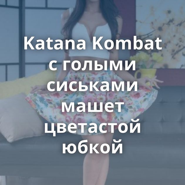 Katana Kombat с голыми сиськами машет цветастой юбкой