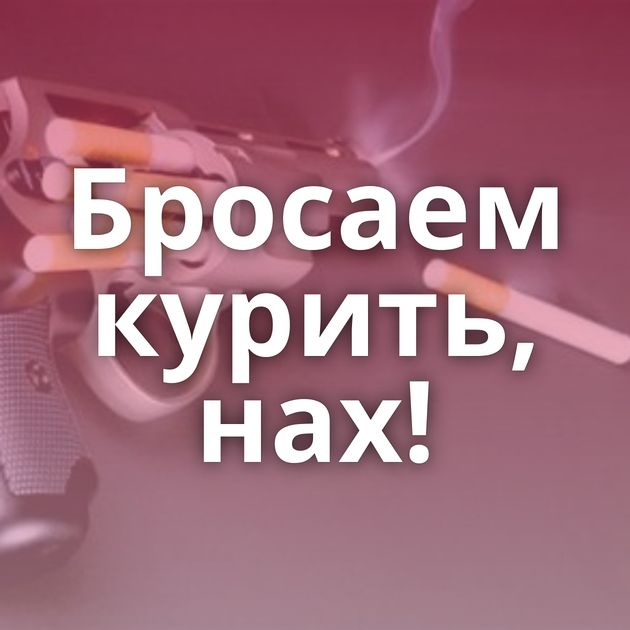 Бросаем курить, нах!