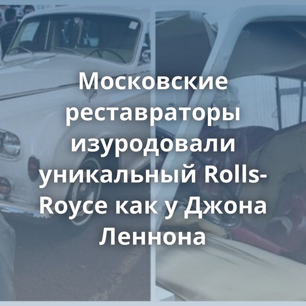 Московские реставраторы изуродовали уникальный Rolls-Royce как у Джона Леннона