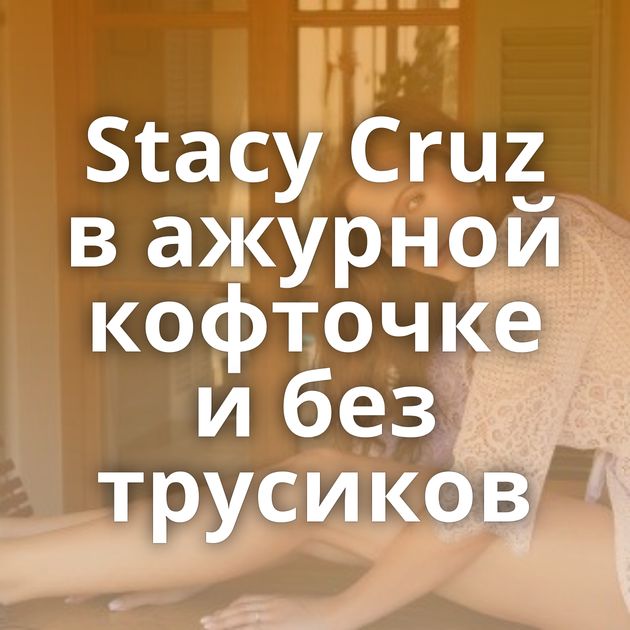 Stacy Cruz в ажурной кофточке и без трусиков