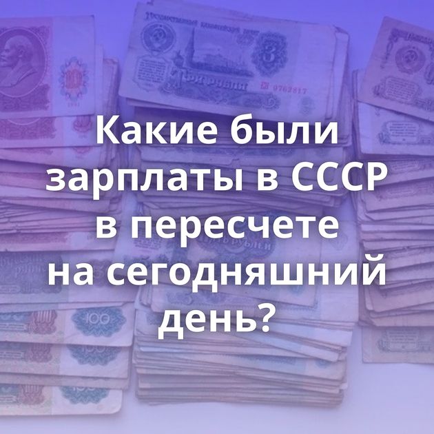 Какие были зарплаты в СССР в пересчете на сегодняшний день?